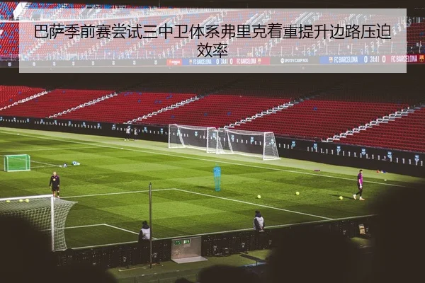 巴萨季前赛尝试三中卫体系弗里克着重提升边路压迫效率
