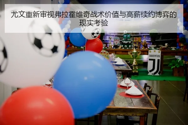尤文重新审视弗拉霍维奇战术价值与高薪续约博弈的现实考验